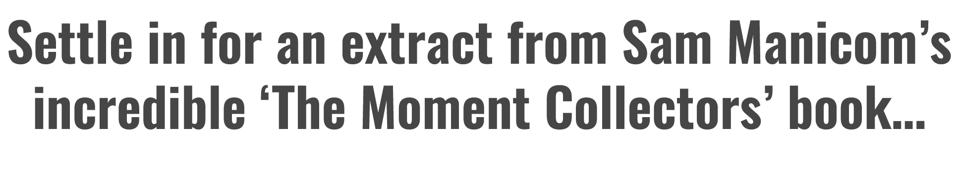 Settle in for an extract from Sam Manicom’s incredible ‘The Moment Collectors’ book…