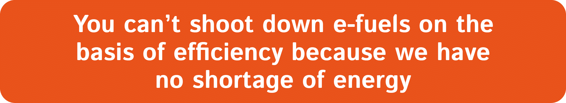 You can’t shoot down e fuels on the basis of efficiency because we have no shortage of energy