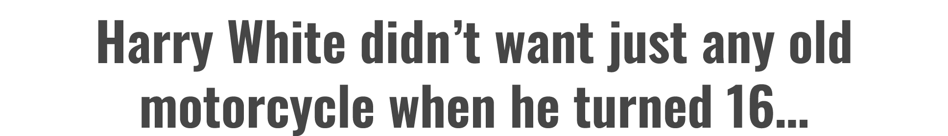 Harry White didn’t want just any old motorcycle when he turned 16…