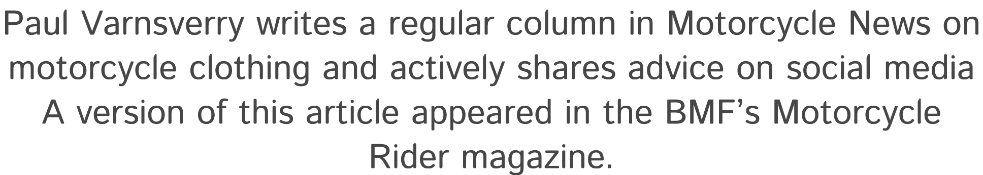 Paul Varnsverry writes a regular column in Motorcycle News on motorcycle clothing and actively shares advice on socia...