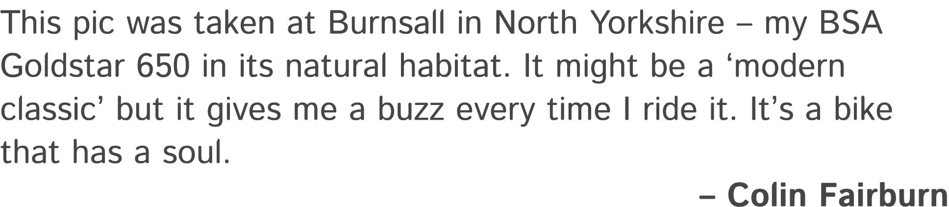 This pic was taken at Burnsall in North Yorkshire – my BSA Goldstar 650 in its natural habitat. It might be a ‘modern...