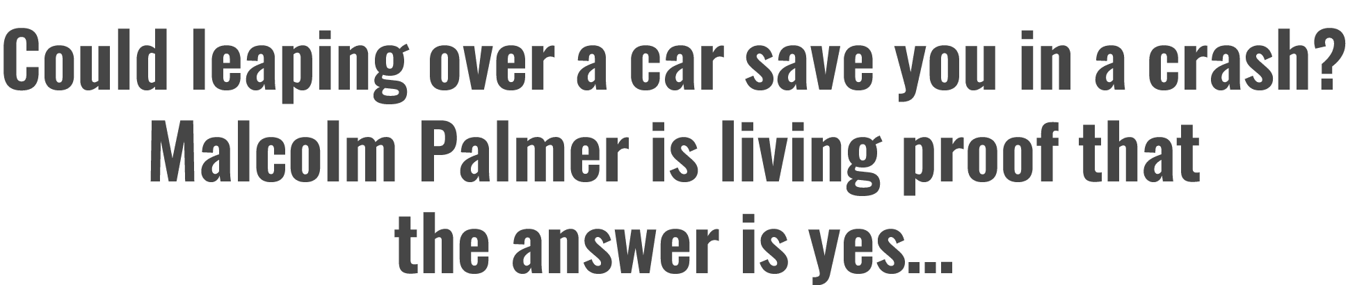 Could leaping over a car save you in a crash? Malcolm Palmer is living proof that the answer is yes…