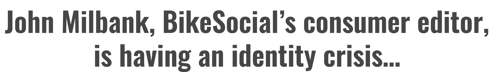 John Milbank, BikeSocial’s consumer editor, is having an identity crisis…