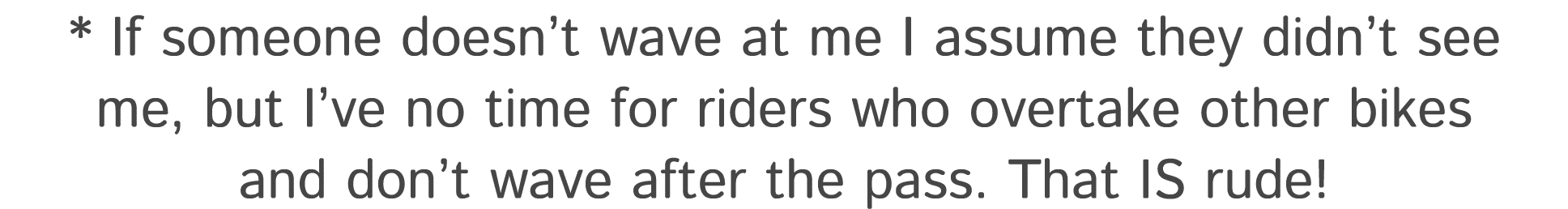 * If someone doesn’t wave at me I assume they didn’t see me, but I’ve no time for riders who overtake other bikes and...