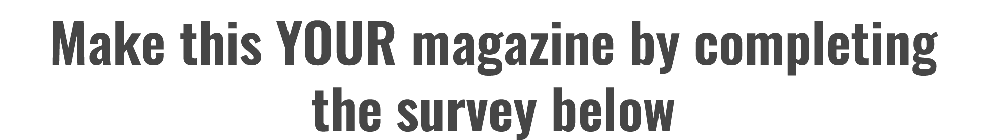 Make this YOUR magazine by completing the survey below