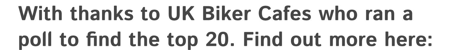 With thanks to UK Biker Cafes who ran a poll to find the top 20. Find out more here: